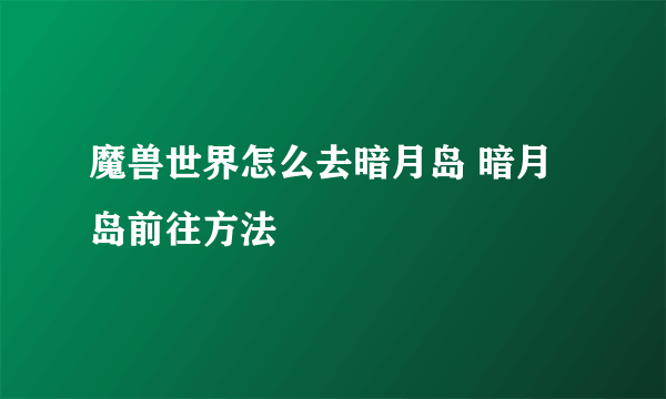 魔兽世界怎么去暗月岛 暗月岛前往方法