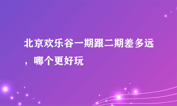 北京欢乐谷一期跟二期差多远，哪个更好玩