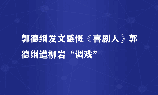 郭德纲发文感慨《喜剧人》郭德纲遭柳岩“调戏”