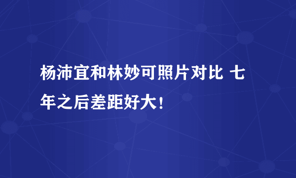 杨沛宜和林妙可照片对比 七年之后差距好大！