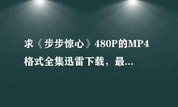 求《步步惊心》480P的MP4格式全集迅雷下载，最好是40集未删减版本的