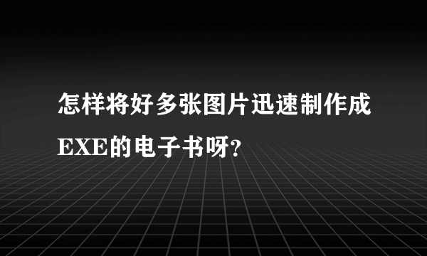 怎样将好多张图片迅速制作成EXE的电子书呀？