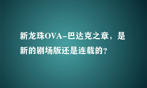 新龙珠OVA-巴达克之章，是新的剧场版还是连载的？