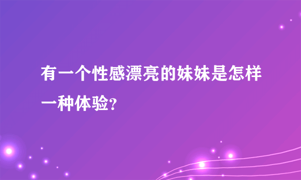 有一个性感漂亮的妹妹是怎样一种体验？