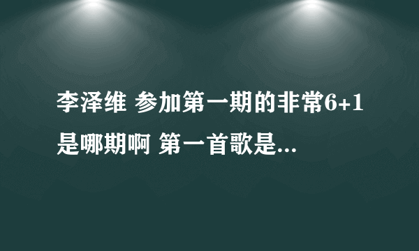 李泽维 参加第一期的非常6+1是哪期啊 第一首歌是什么呵呵