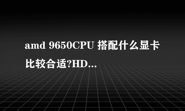 amd 9650CPU 搭配什么显卡比较合适?HD6870还是HD7750