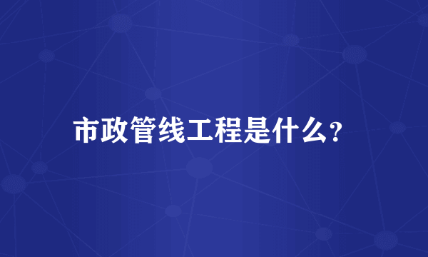 市政管线工程是什么？