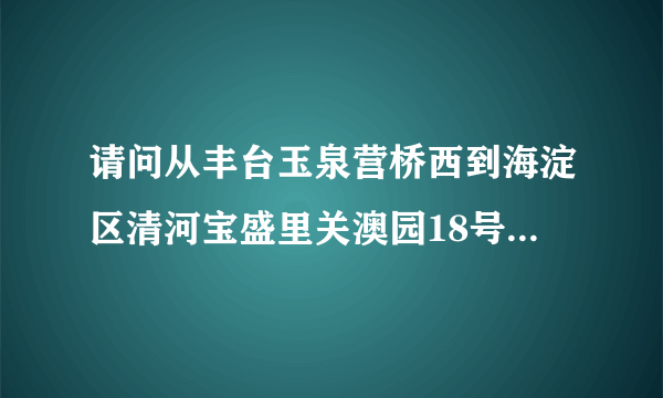 请问从丰台玉泉营桥西到海淀区清河宝盛里关澳园18号北师大二附中怎么走？公交地铁路线?