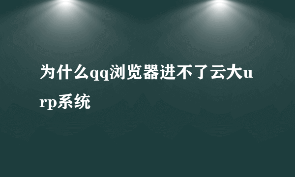 为什么qq浏览器进不了云大urp系统