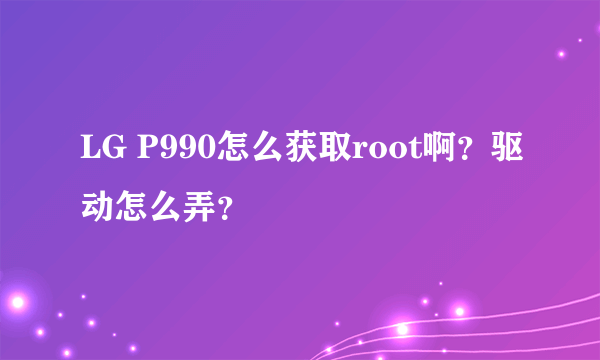 LG P990怎么获取root啊？驱动怎么弄？