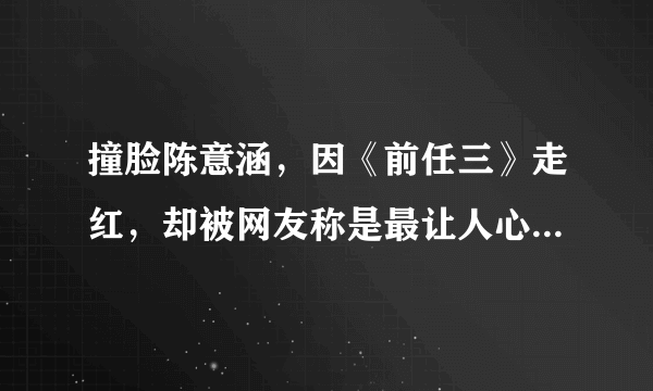 撞脸陈意涵，因《前任三》走红，却被网友称是最让人心疼的角色