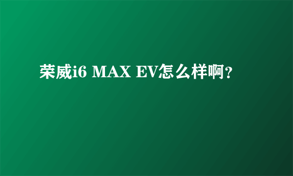 荣威i6 MAX EV怎么样啊？