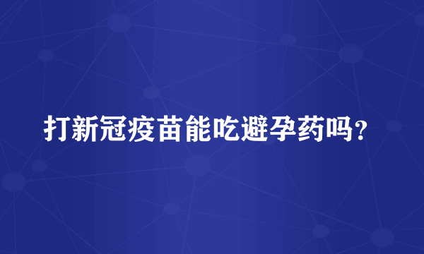 打新冠疫苗能吃避孕药吗？