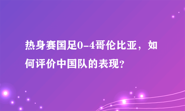 热身赛国足0-4哥伦比亚，如何评价中国队的表现？