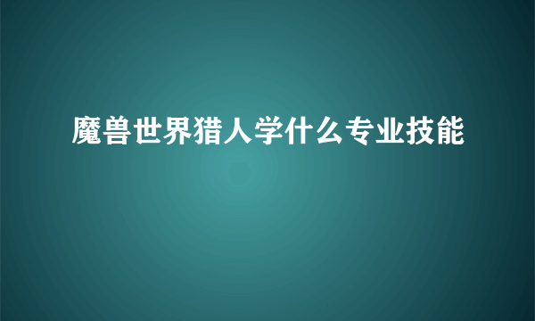 魔兽世界猎人学什么专业技能