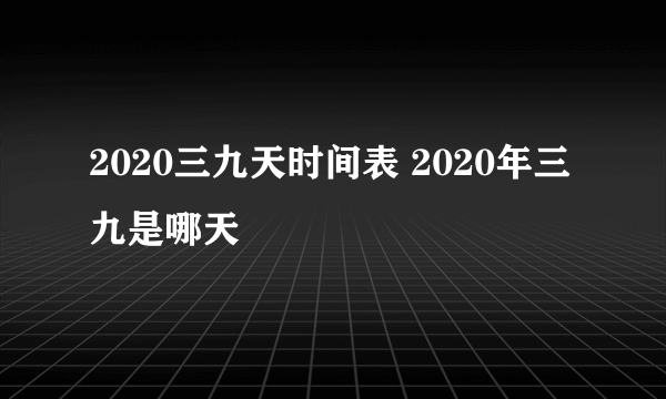 2020三九天时间表 2020年三九是哪天