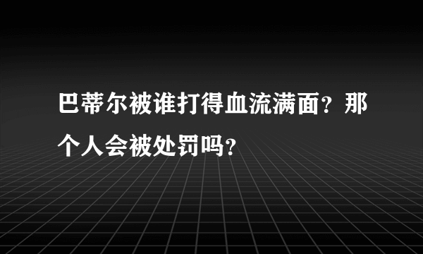 巴蒂尔被谁打得血流满面？那个人会被处罚吗？