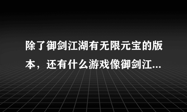 除了御剑江湖有无限元宝的版本，还有什么游戏像御剑江湖一样，可以有无限元宝的，急求