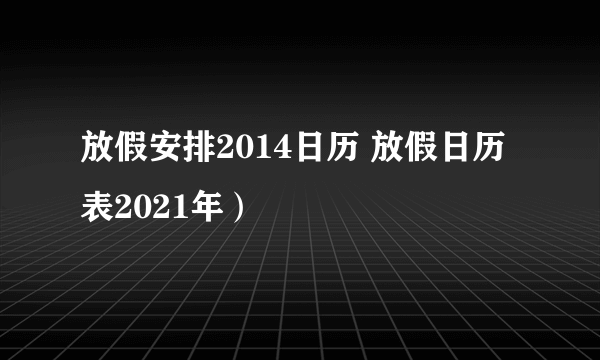 放假安排2014日历 放假日历表2021年）