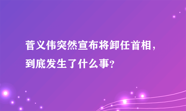 菅义伟突然宣布将卸任首相，到底发生了什么事？