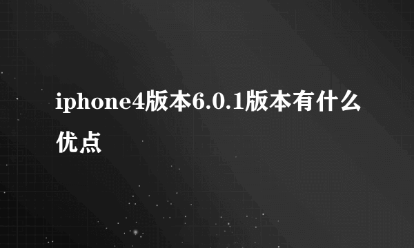 iphone4版本6.0.1版本有什么优点