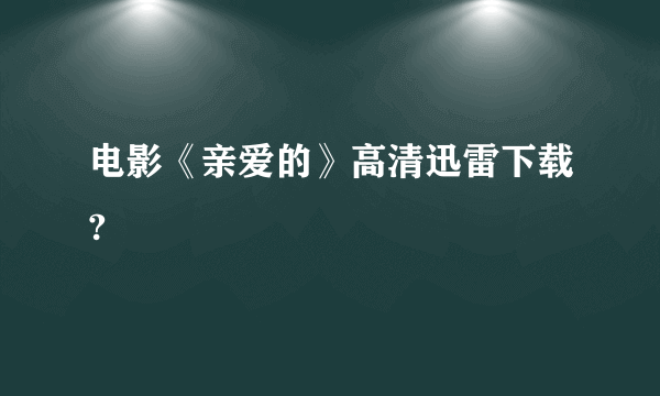 电影《亲爱的》高清迅雷下载?