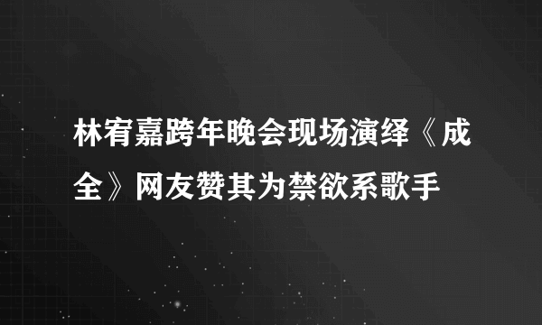 林宥嘉跨年晚会现场演绎《成全》网友赞其为禁欲系歌手