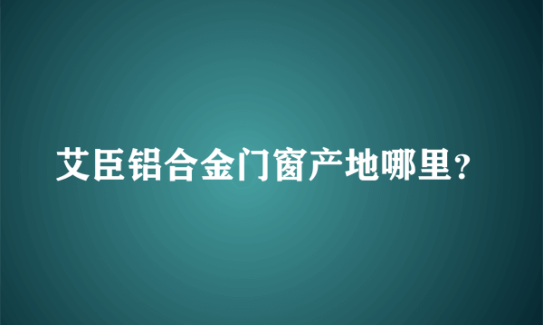 艾臣铝合金门窗产地哪里？