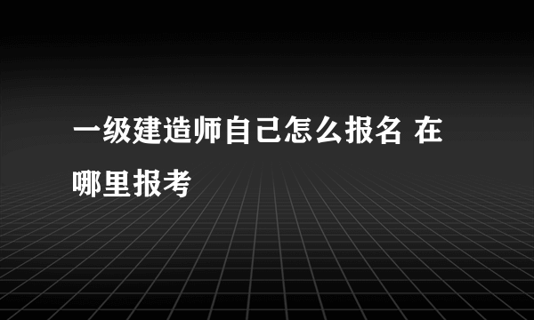 一级建造师自己怎么报名 在哪里报考