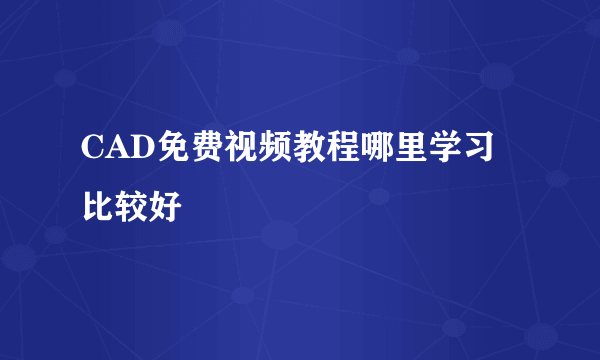 CAD免费视频教程哪里学习比较好