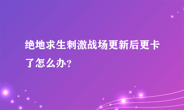 绝地求生刺激战场更新后更卡了怎么办？