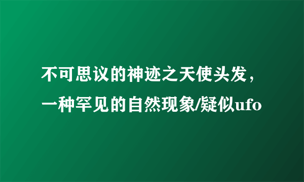 不可思议的神迹之天使头发，一种罕见的自然现象/疑似ufo