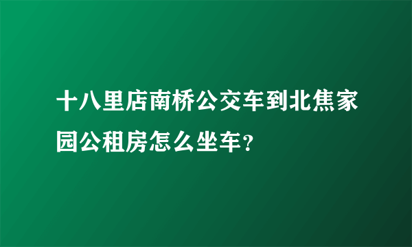 十八里店南桥公交车到北焦家园公租房怎么坐车？