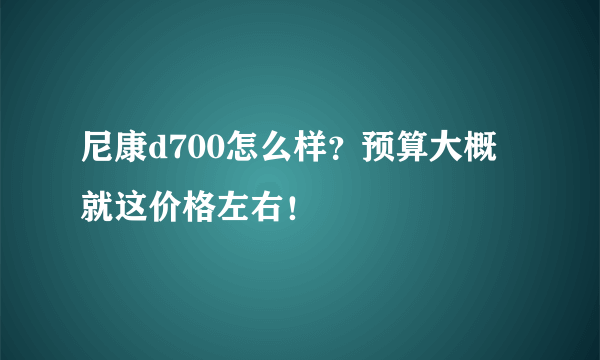 尼康d700怎么样？预算大概就这价格左右！