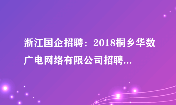 浙江国企招聘：2018桐乡华数广电网络有限公司招聘1名公告