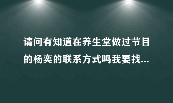 请问有知道在养生堂做过节目的杨奕的联系方式吗我要找她看病谢谢