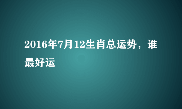 2016年7月12生肖总运势，谁最好运