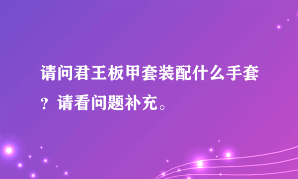 请问君王板甲套装配什么手套？请看问题补充。