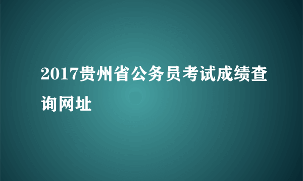 2017贵州省公务员考试成绩查询网址