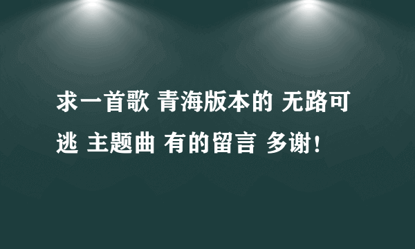 求一首歌 青海版本的 无路可逃 主题曲 有的留言 多谢！