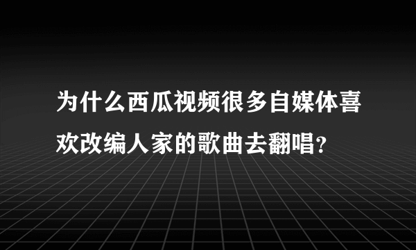 为什么西瓜视频很多自媒体喜欢改编人家的歌曲去翻唱？