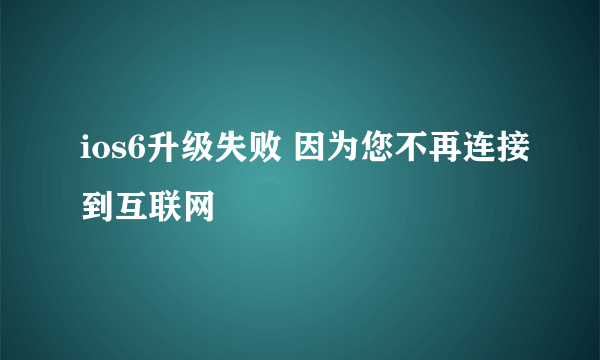 ios6升级失败 因为您不再连接到互联网