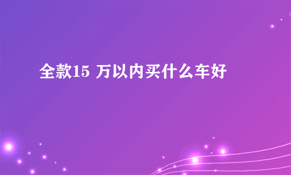 全款15 万以内买什么车好