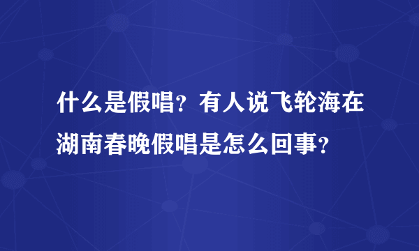 什么是假唱？有人说飞轮海在湖南春晚假唱是怎么回事？