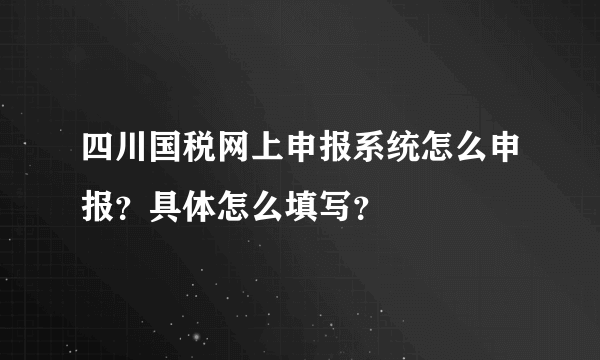 四川国税网上申报系统怎么申报？具体怎么填写？