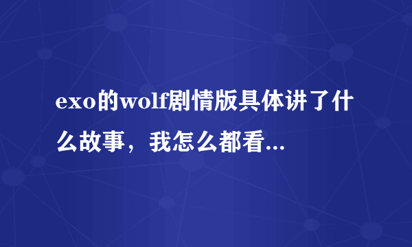 exo的wolf剧情版具体讲了什么故事，我怎么都看不懂？ 求详解