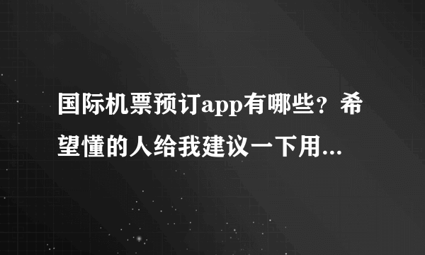 国际机票预订app有哪些？希望懂的人给我建议一下用什么app能买到出国特价机票。