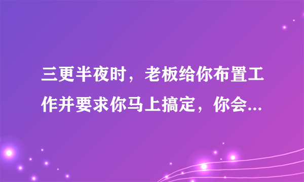 三更半夜时，老板给你布置工作并要求你马上搞定，你会怎么办？