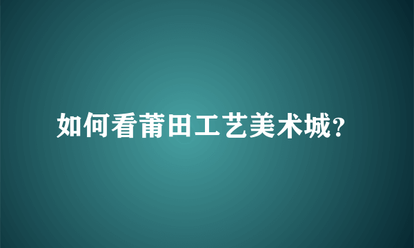 如何看莆田工艺美术城？