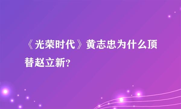 《光荣时代》黄志忠为什么顶替赵立新？